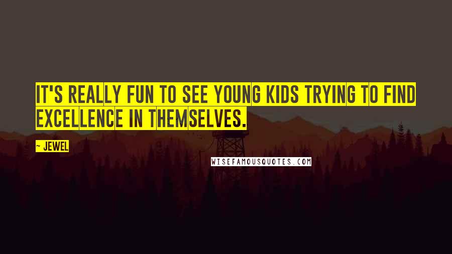 Jewel Quotes: It's really fun to see young kids trying to find excellence in themselves.