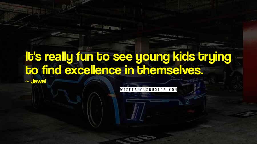 Jewel Quotes: It's really fun to see young kids trying to find excellence in themselves.