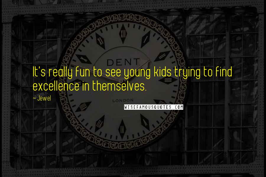 Jewel Quotes: It's really fun to see young kids trying to find excellence in themselves.