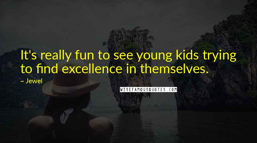 Jewel Quotes: It's really fun to see young kids trying to find excellence in themselves.