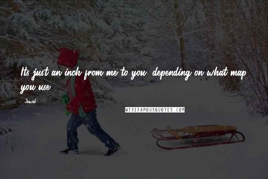 Jewel Quotes: Its just an inch from me to you, depending on what map you use.