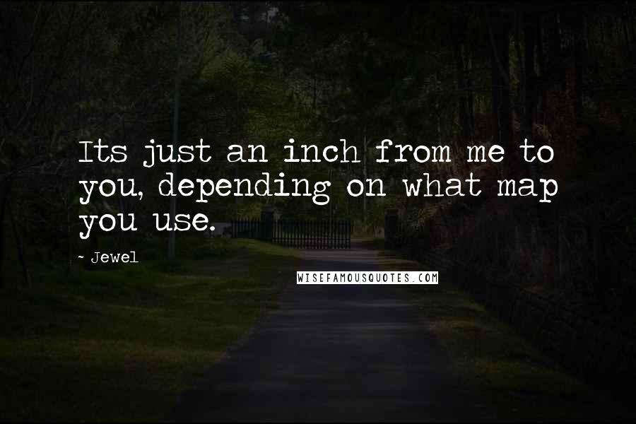 Jewel Quotes: Its just an inch from me to you, depending on what map you use.