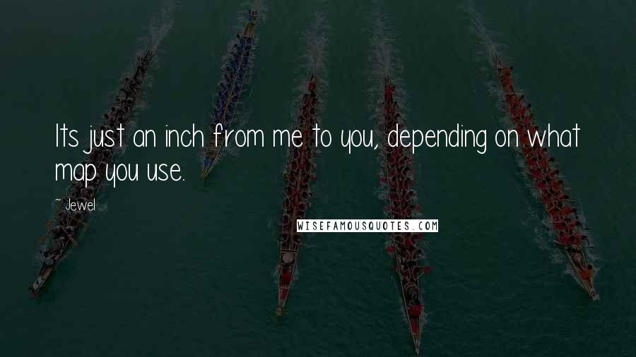 Jewel Quotes: Its just an inch from me to you, depending on what map you use.