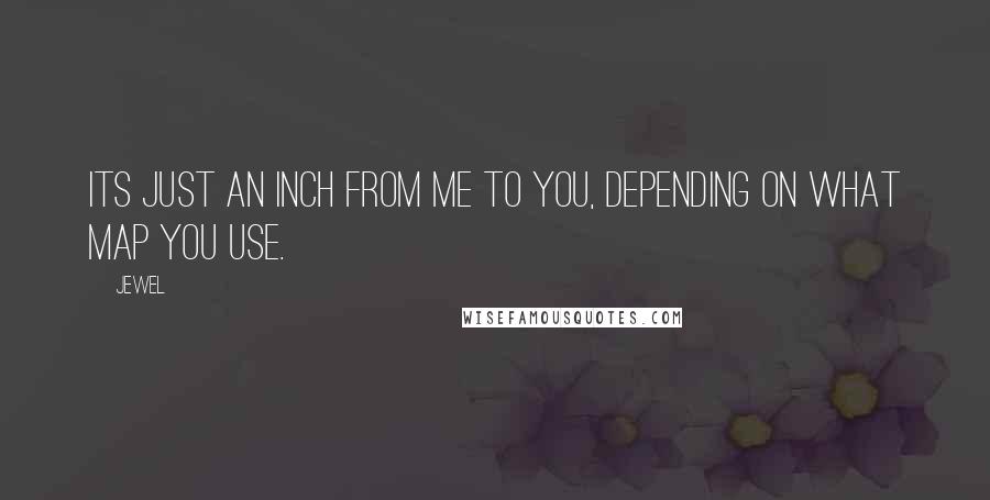 Jewel Quotes: Its just an inch from me to you, depending on what map you use.
