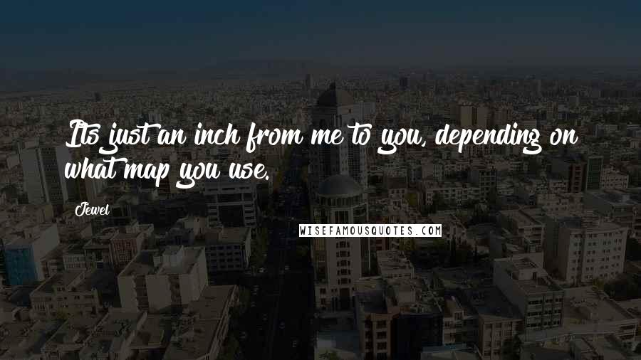 Jewel Quotes: Its just an inch from me to you, depending on what map you use.