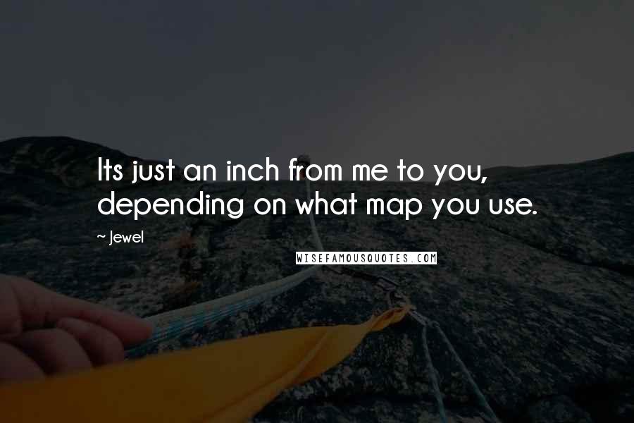 Jewel Quotes: Its just an inch from me to you, depending on what map you use.