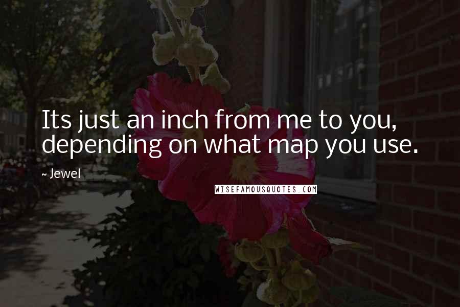 Jewel Quotes: Its just an inch from me to you, depending on what map you use.