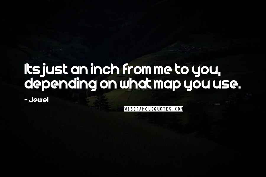Jewel Quotes: Its just an inch from me to you, depending on what map you use.