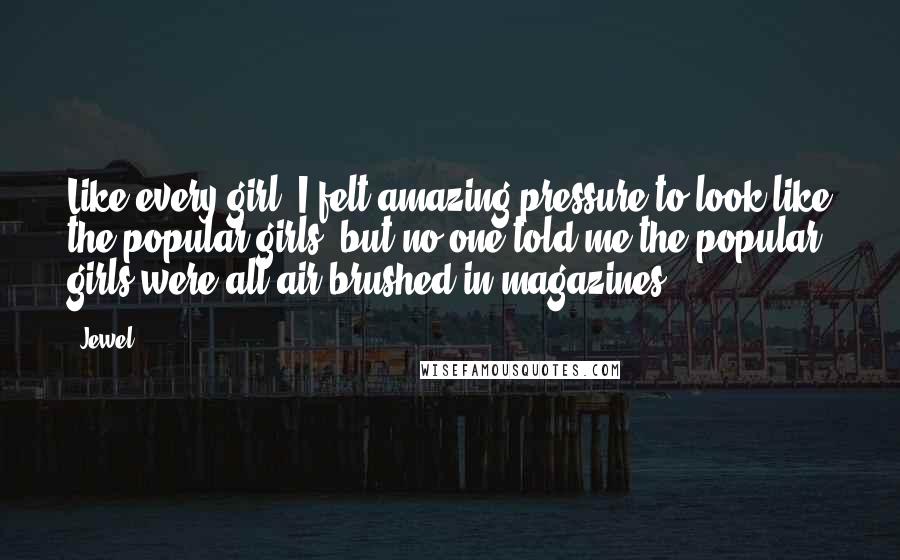 Jewel Quotes: Like every girl, I felt amazing pressure to look like the popular girls, but no one told me the popular girls were all air brushed in magazines.