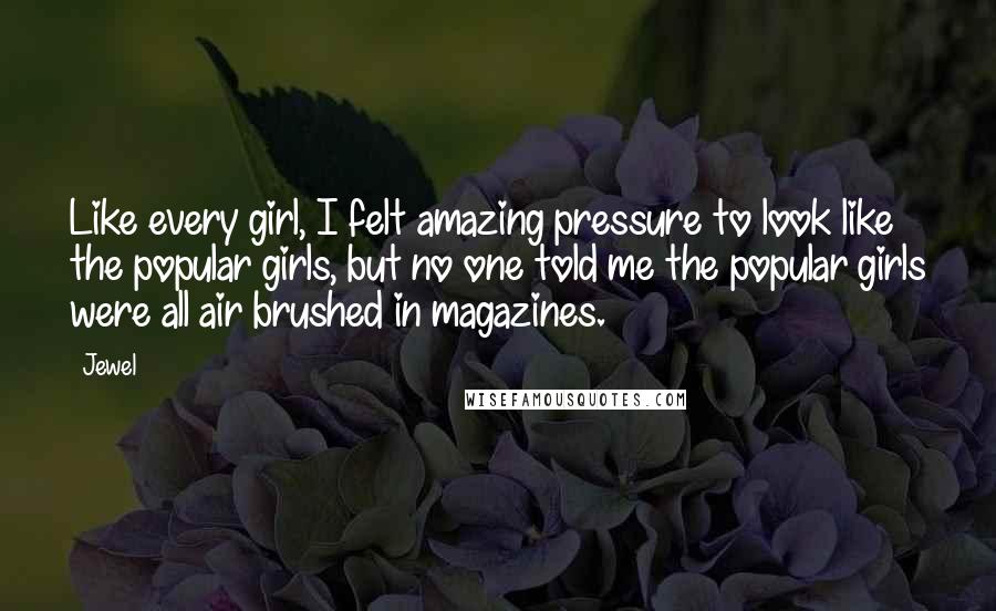 Jewel Quotes: Like every girl, I felt amazing pressure to look like the popular girls, but no one told me the popular girls were all air brushed in magazines.