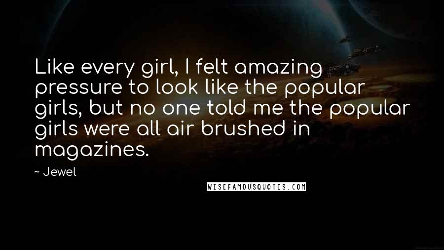 Jewel Quotes: Like every girl, I felt amazing pressure to look like the popular girls, but no one told me the popular girls were all air brushed in magazines.