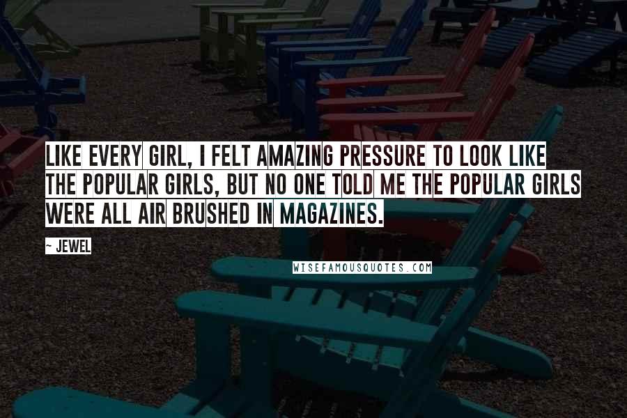 Jewel Quotes: Like every girl, I felt amazing pressure to look like the popular girls, but no one told me the popular girls were all air brushed in magazines.