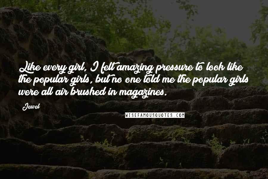 Jewel Quotes: Like every girl, I felt amazing pressure to look like the popular girls, but no one told me the popular girls were all air brushed in magazines.