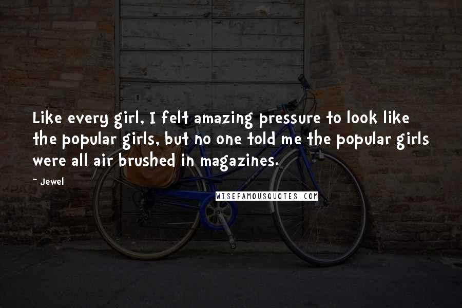 Jewel Quotes: Like every girl, I felt amazing pressure to look like the popular girls, but no one told me the popular girls were all air brushed in magazines.