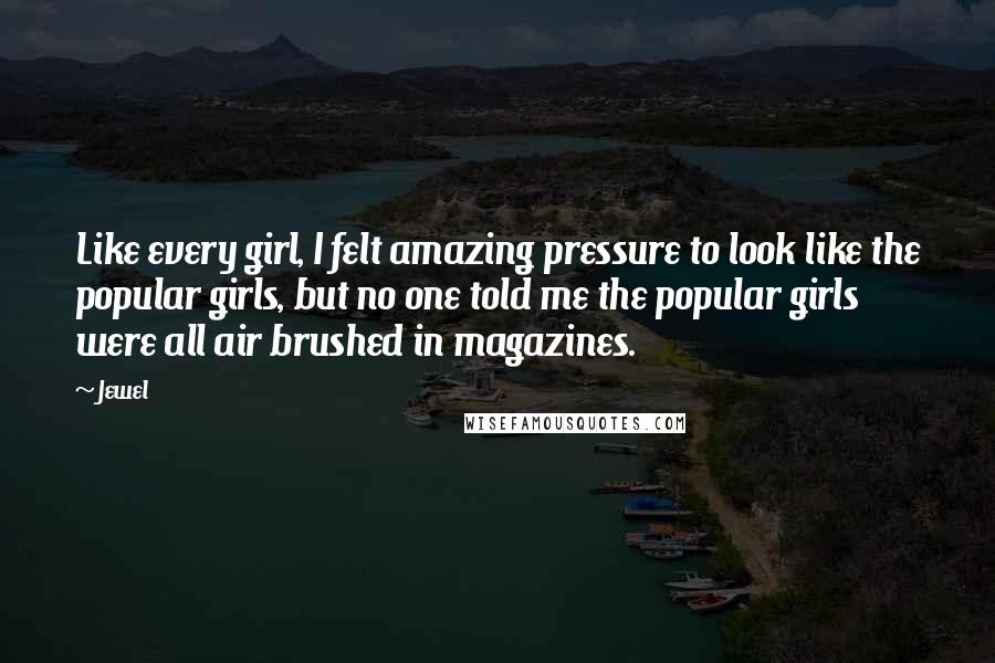 Jewel Quotes: Like every girl, I felt amazing pressure to look like the popular girls, but no one told me the popular girls were all air brushed in magazines.