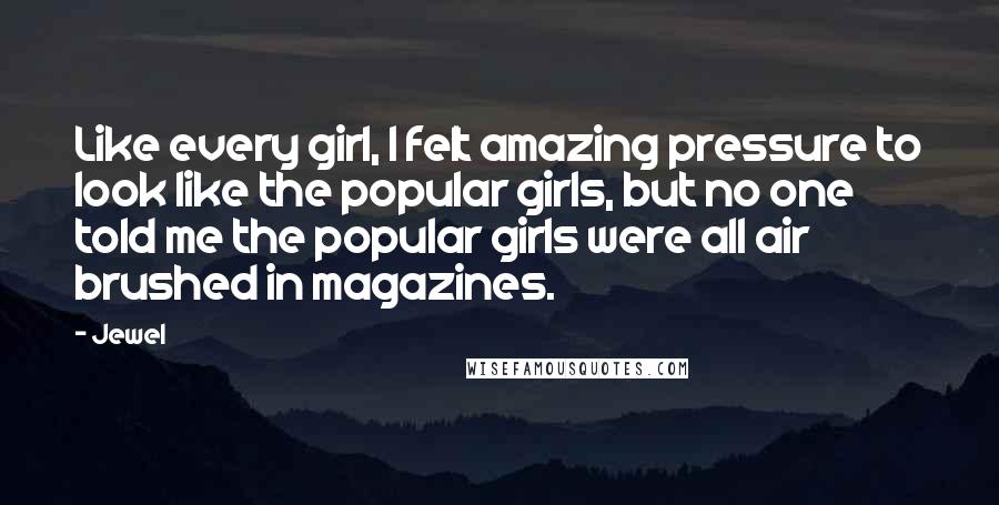 Jewel Quotes: Like every girl, I felt amazing pressure to look like the popular girls, but no one told me the popular girls were all air brushed in magazines.