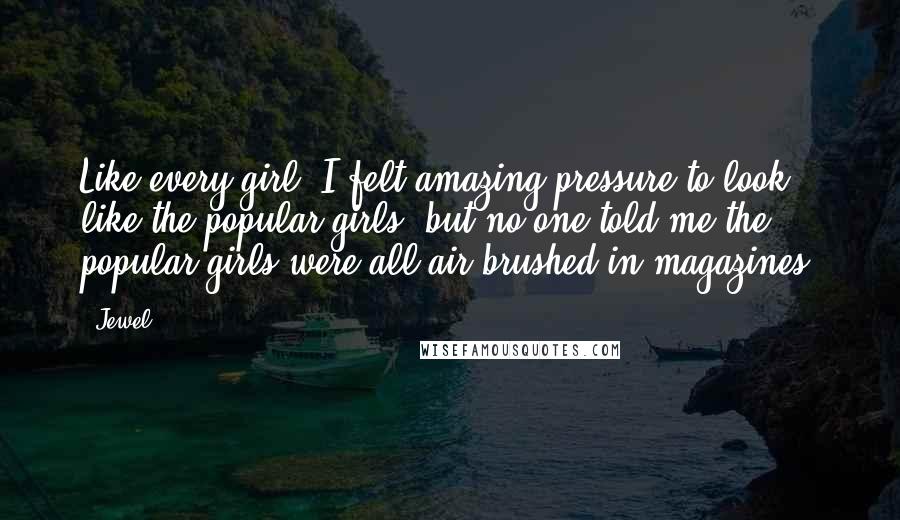 Jewel Quotes: Like every girl, I felt amazing pressure to look like the popular girls, but no one told me the popular girls were all air brushed in magazines.