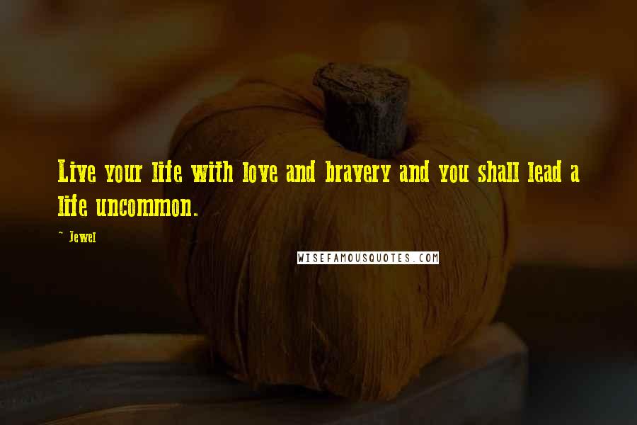Jewel Quotes: Live your life with love and bravery and you shall lead a life uncommon.