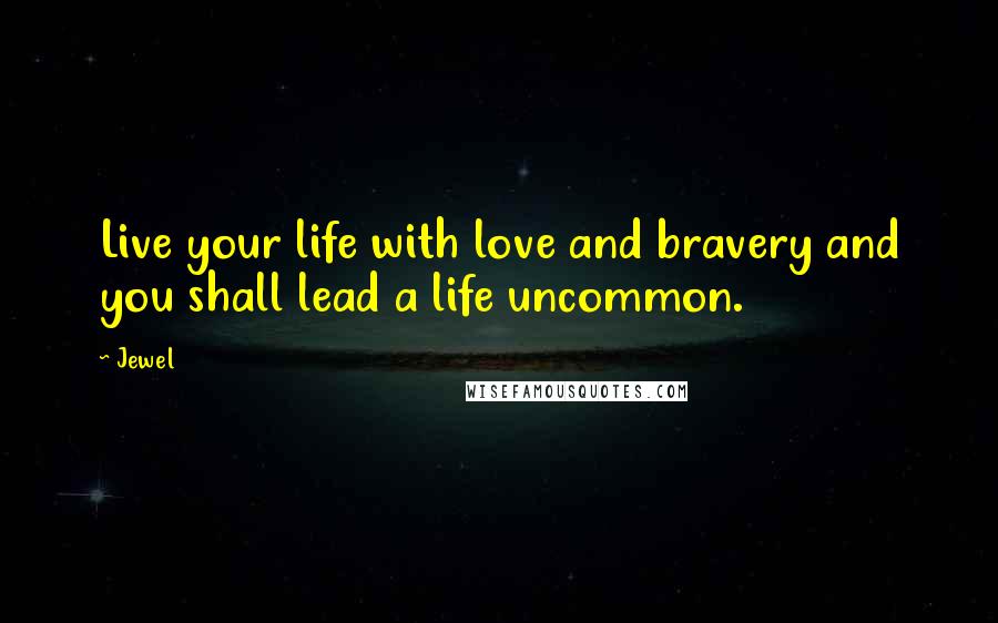 Jewel Quotes: Live your life with love and bravery and you shall lead a life uncommon.
