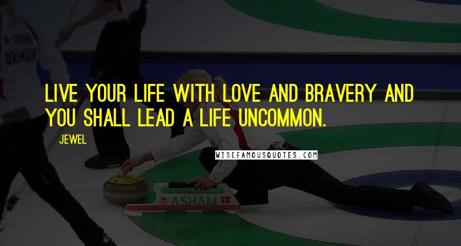 Jewel Quotes: Live your life with love and bravery and you shall lead a life uncommon.