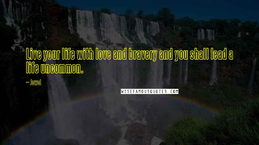Jewel Quotes: Live your life with love and bravery and you shall lead a life uncommon.