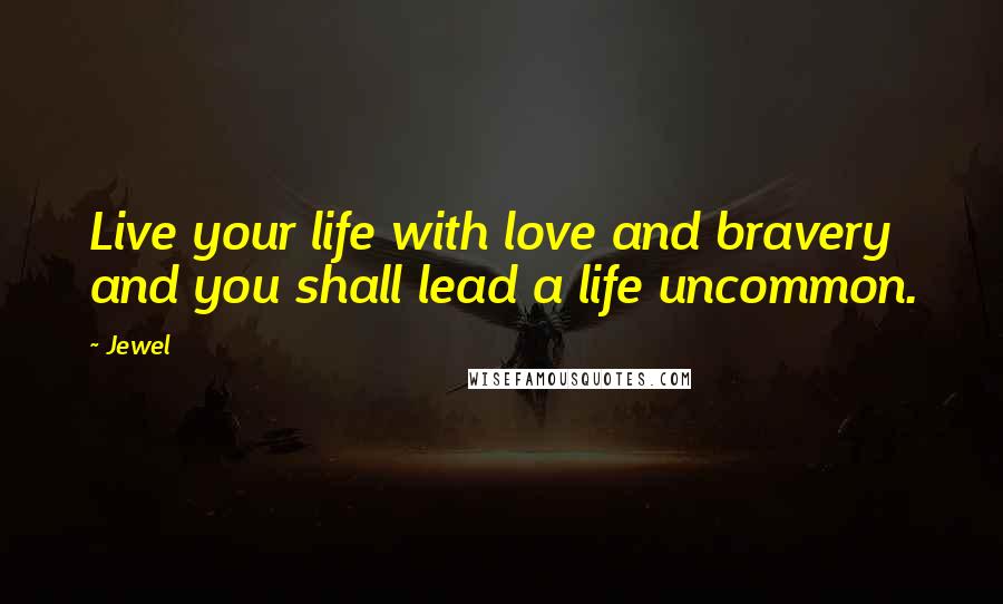 Jewel Quotes: Live your life with love and bravery and you shall lead a life uncommon.