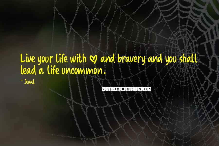 Jewel Quotes: Live your life with love and bravery and you shall lead a life uncommon.