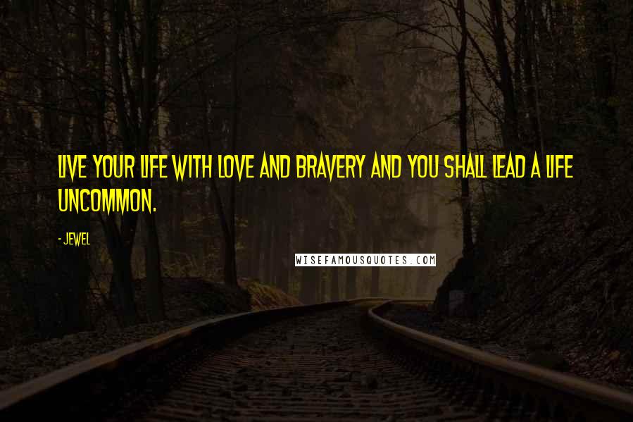Jewel Quotes: Live your life with love and bravery and you shall lead a life uncommon.