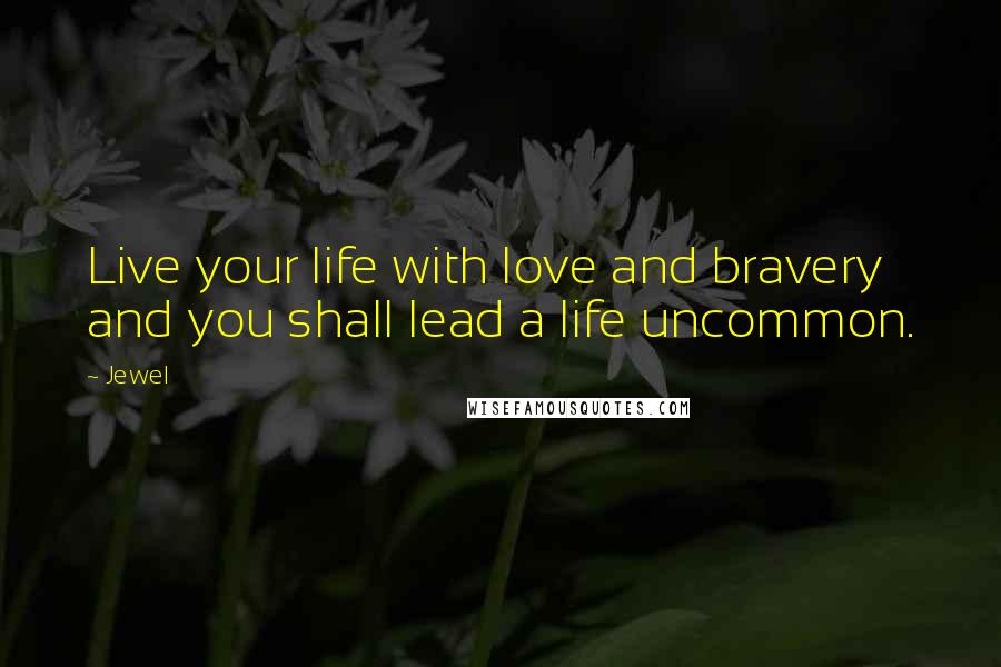 Jewel Quotes: Live your life with love and bravery and you shall lead a life uncommon.