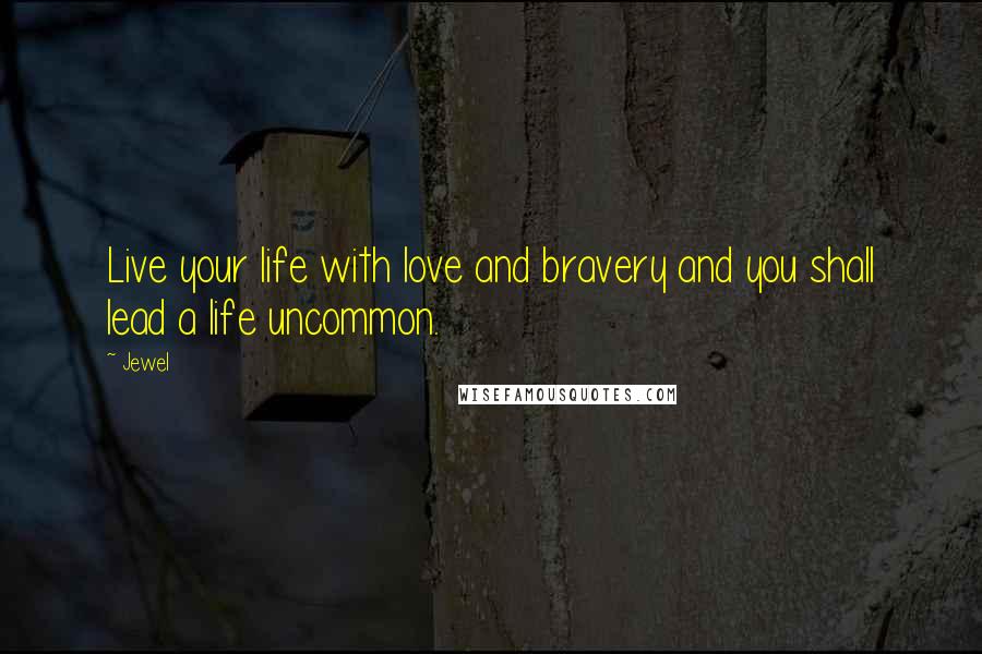 Jewel Quotes: Live your life with love and bravery and you shall lead a life uncommon.