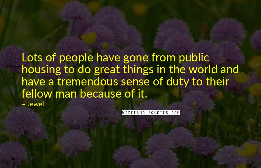 Jewel Quotes: Lots of people have gone from public housing to do great things in the world and have a tremendous sense of duty to their fellow man because of it.