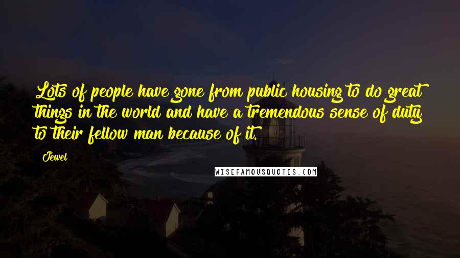 Jewel Quotes: Lots of people have gone from public housing to do great things in the world and have a tremendous sense of duty to their fellow man because of it.