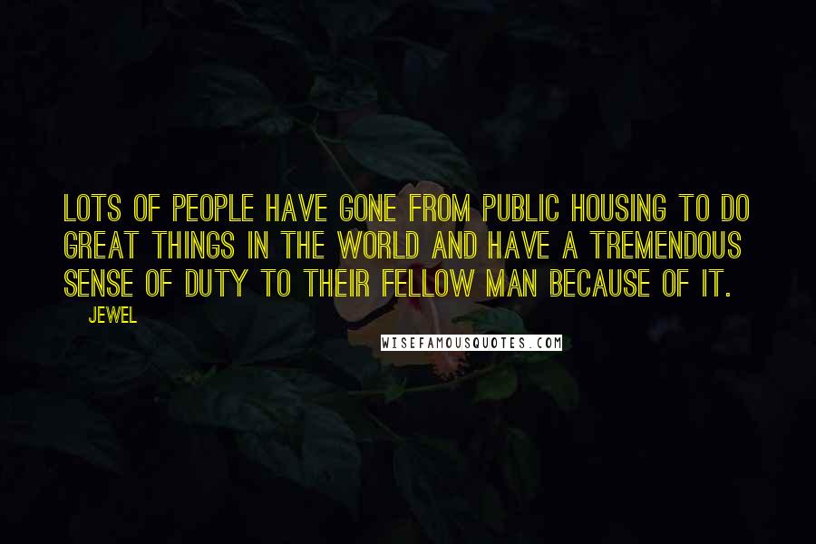 Jewel Quotes: Lots of people have gone from public housing to do great things in the world and have a tremendous sense of duty to their fellow man because of it.