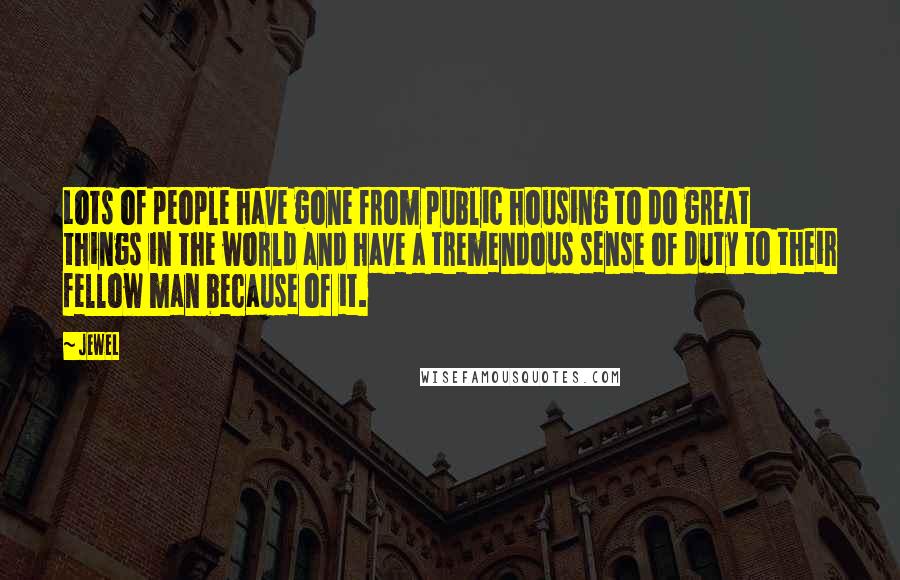 Jewel Quotes: Lots of people have gone from public housing to do great things in the world and have a tremendous sense of duty to their fellow man because of it.
