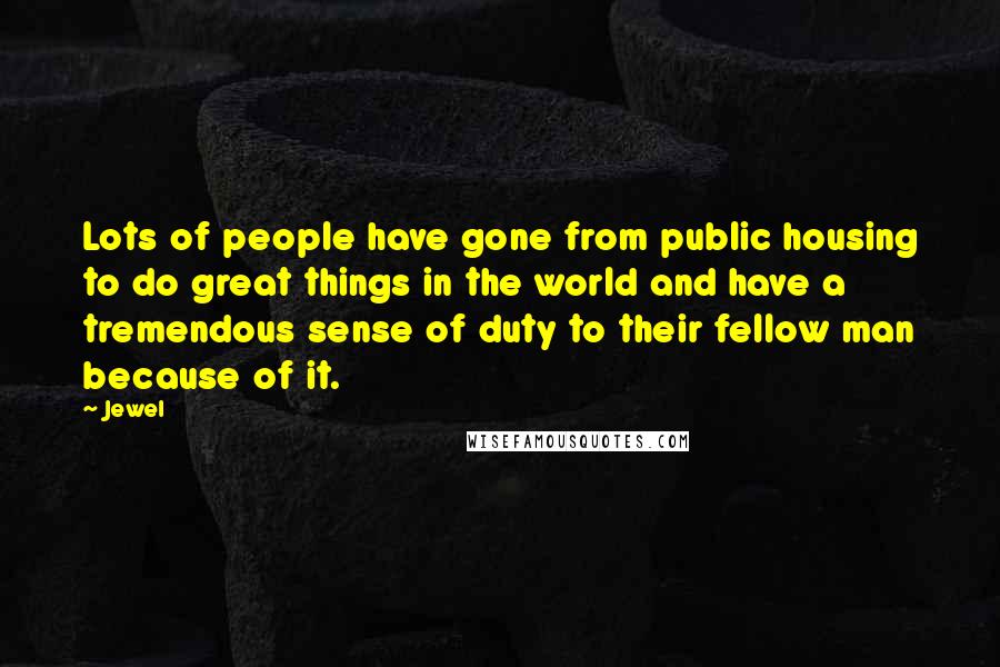 Jewel Quotes: Lots of people have gone from public housing to do great things in the world and have a tremendous sense of duty to their fellow man because of it.