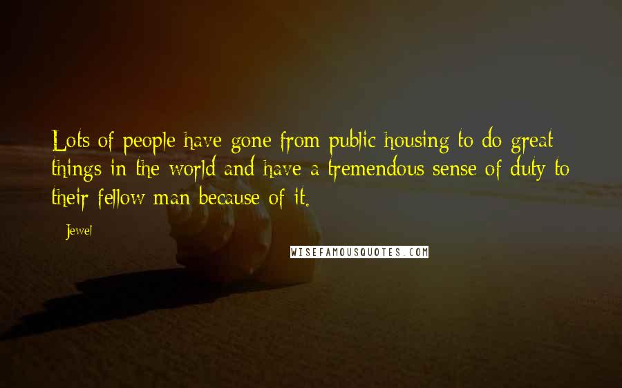 Jewel Quotes: Lots of people have gone from public housing to do great things in the world and have a tremendous sense of duty to their fellow man because of it.