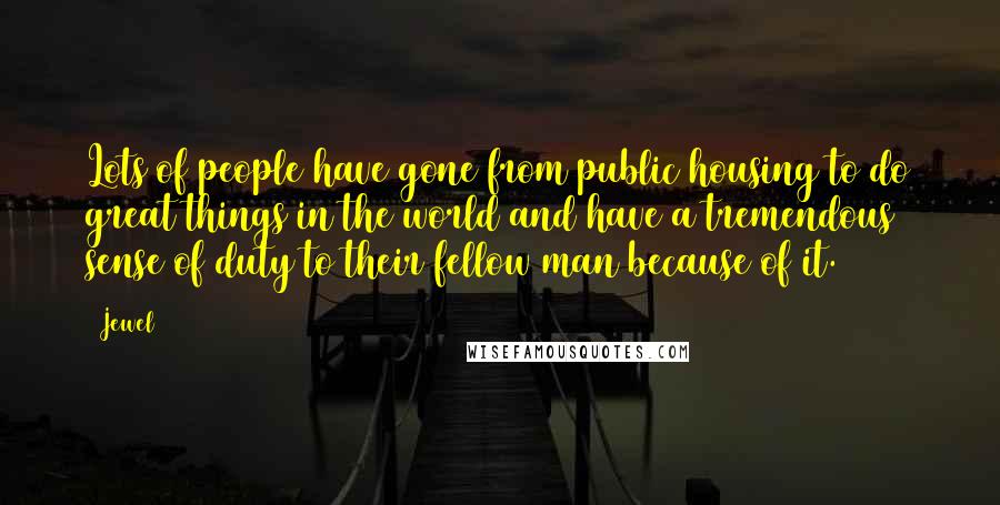 Jewel Quotes: Lots of people have gone from public housing to do great things in the world and have a tremendous sense of duty to their fellow man because of it.