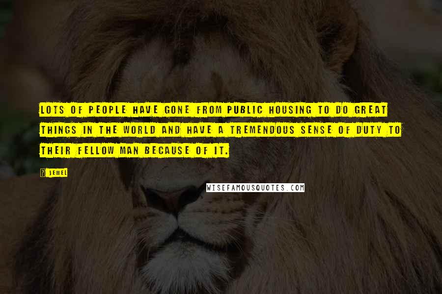 Jewel Quotes: Lots of people have gone from public housing to do great things in the world and have a tremendous sense of duty to their fellow man because of it.