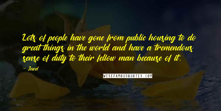 Jewel Quotes: Lots of people have gone from public housing to do great things in the world and have a tremendous sense of duty to their fellow man because of it.