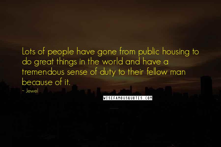 Jewel Quotes: Lots of people have gone from public housing to do great things in the world and have a tremendous sense of duty to their fellow man because of it.