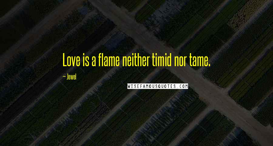Jewel Quotes: Love is a flame neither timid nor tame.