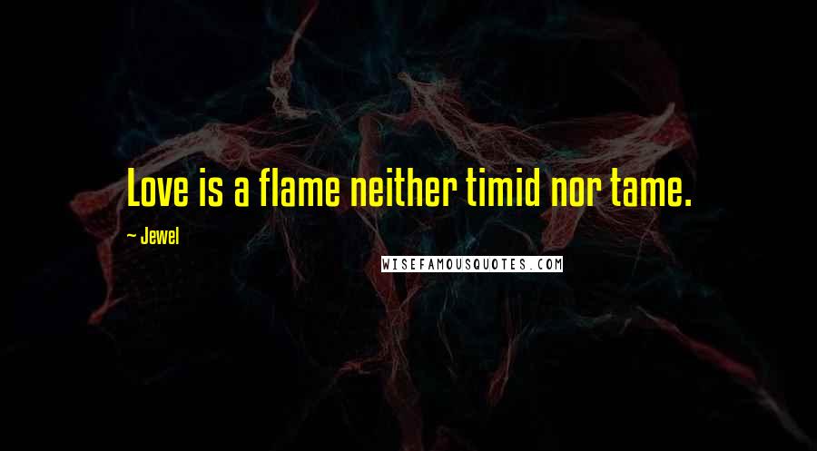 Jewel Quotes: Love is a flame neither timid nor tame.