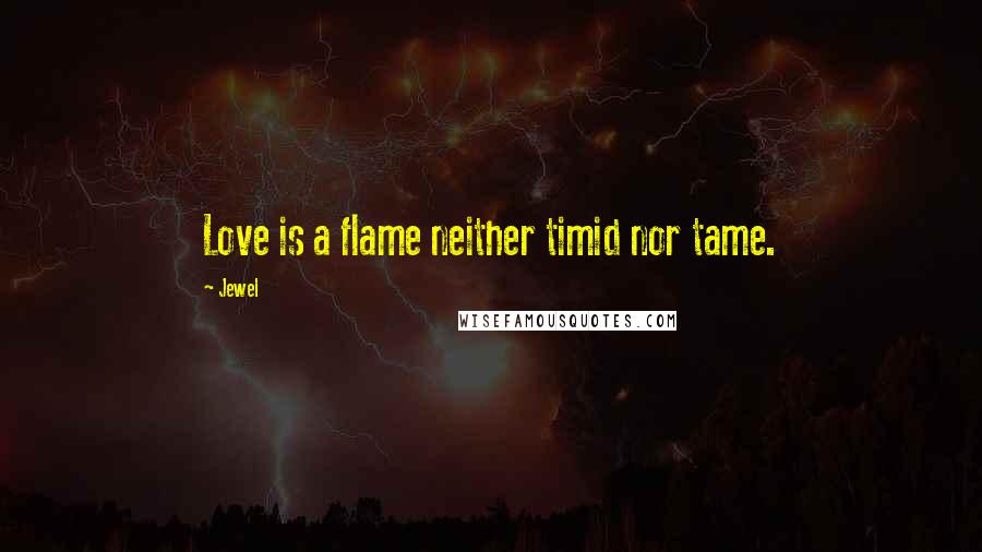 Jewel Quotes: Love is a flame neither timid nor tame.