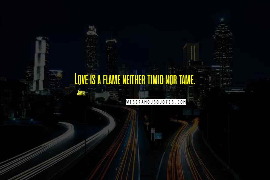 Jewel Quotes: Love is a flame neither timid nor tame.