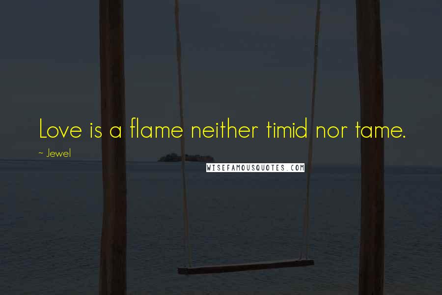 Jewel Quotes: Love is a flame neither timid nor tame.