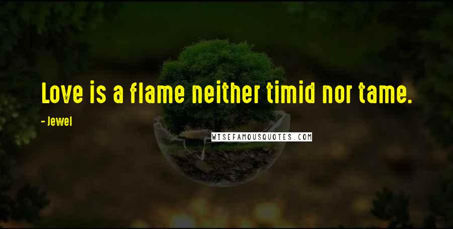 Jewel Quotes: Love is a flame neither timid nor tame.