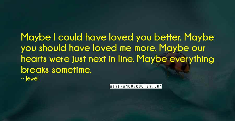 Jewel Quotes: Maybe I could have loved you better. Maybe you should have loved me more. Maybe our hearts were just next in line. Maybe everything breaks sometime.