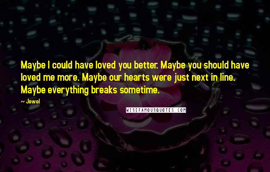 Jewel Quotes: Maybe I could have loved you better. Maybe you should have loved me more. Maybe our hearts were just next in line. Maybe everything breaks sometime.