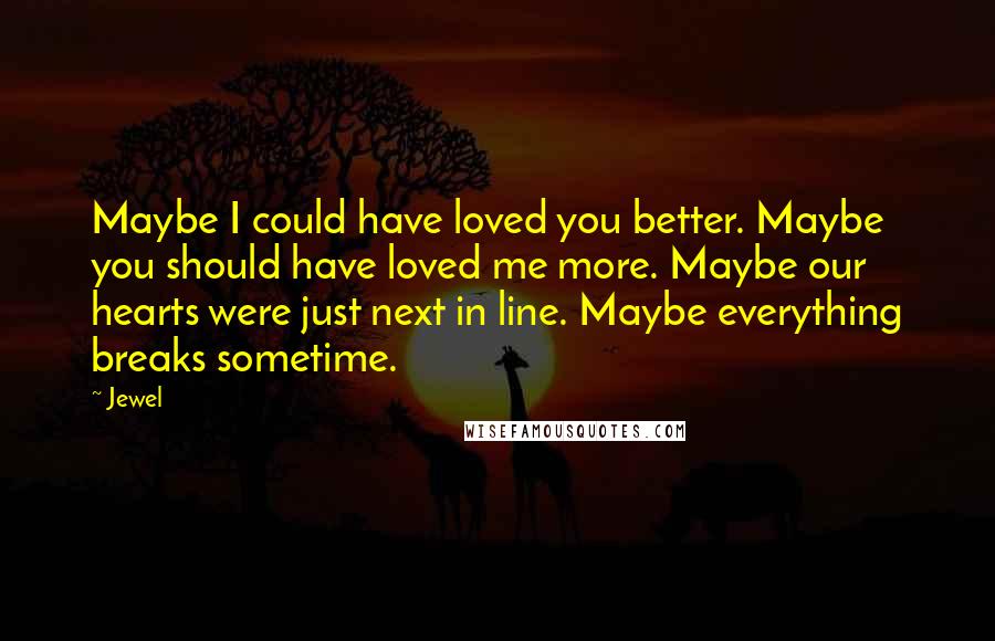Jewel Quotes: Maybe I could have loved you better. Maybe you should have loved me more. Maybe our hearts were just next in line. Maybe everything breaks sometime.