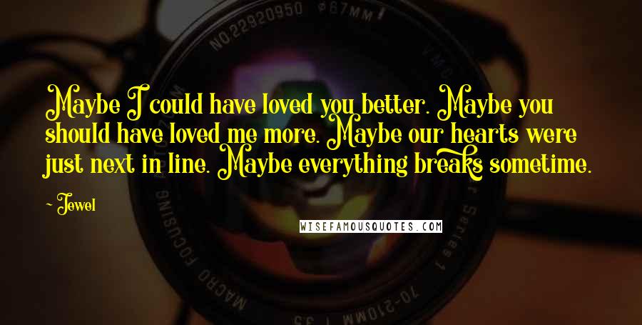 Jewel Quotes: Maybe I could have loved you better. Maybe you should have loved me more. Maybe our hearts were just next in line. Maybe everything breaks sometime.